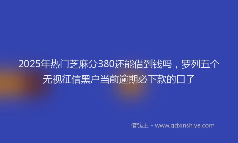 2025年热门芝麻分380还能借到钱吗，罗列五个无视征信黑户当前逾期必下款的口子