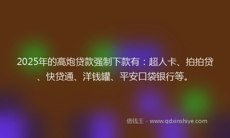 2025年的高炮贷款强制下款有：超人卡、拍拍贷、快贷通、洋钱罐、平安口袋银行等。