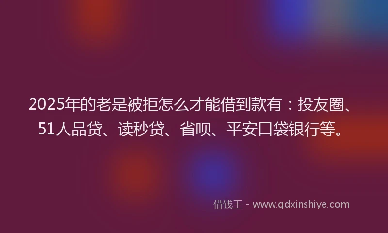 2025年的老是被拒怎么才能借到款有：投友圈、51人品贷、读秒贷、省呗、平安口袋银行等。