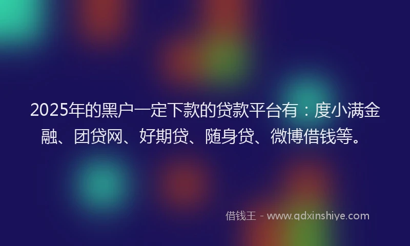 2025年的黑户一定下款的贷款平台有：度小满金融、团贷网、好期贷、随身贷、微博借钱等。