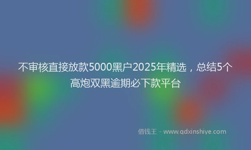 不审核直接放款5000黑户2025年精选，总结5个高炮双黑逾期必下款平台