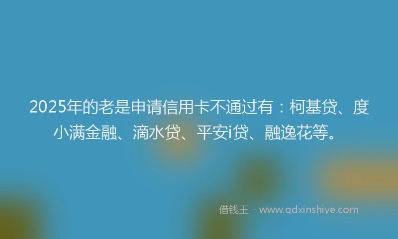 2025年的老是申请信用卡不通过有：柯基贷、度小满金融、滴水贷、平安i贷、融逸花等。