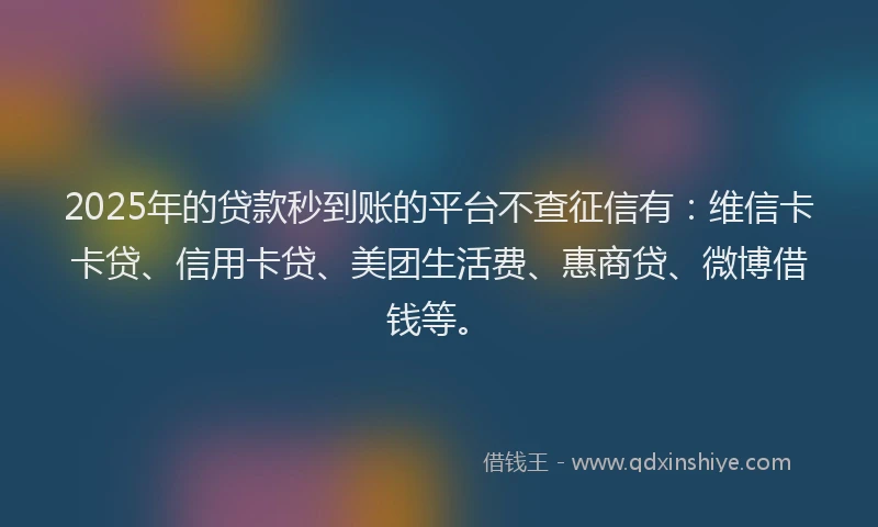 2025年的贷款秒到账的平台不查征信有：维信卡卡贷、信用卡贷、美团生活费、惠商贷、微博借钱等。