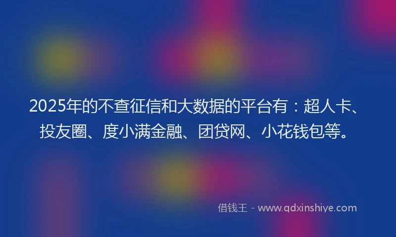 2025年的不查征信和大数据的平台有：超人卡、投友圈、度小满金融、团贷网、小花钱包等。
