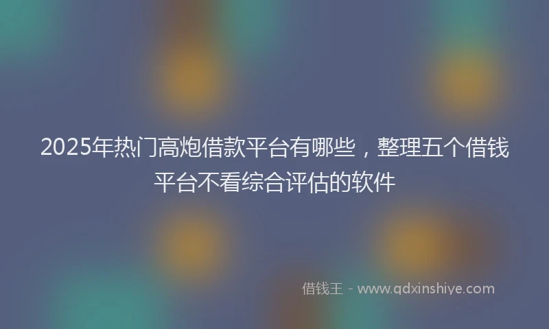 2025年热门高炮借款平台有哪些，整理五个借钱平台不看综合评估的软件