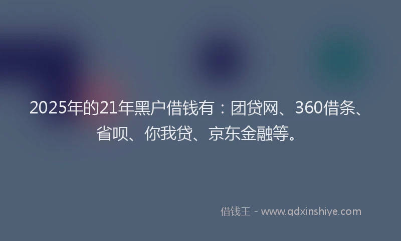 2025年的21年黑户借钱有：团贷网、360借条、省呗、你我贷、京东金融等。