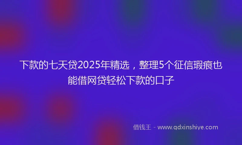 下款的七天贷2025年精选，整理5个征信瑕疵也能借网贷轻松下款的口子