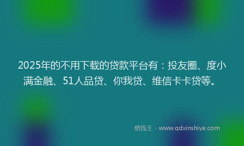 2025年的不用下载的贷款平台有：投友圈、度小满金融、51人品贷、你我贷、维信卡卡贷等。