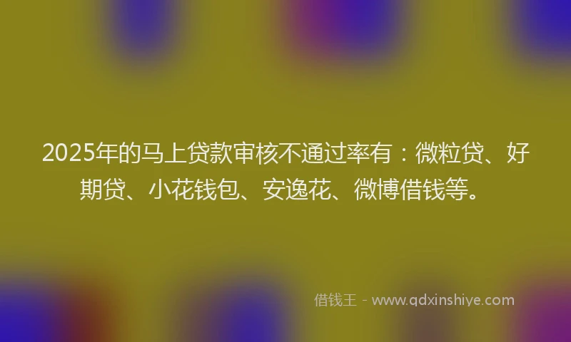 2025年的马上贷款审核不通过率有：微粒贷、好期贷、小花钱包、安逸花、微博借钱等。