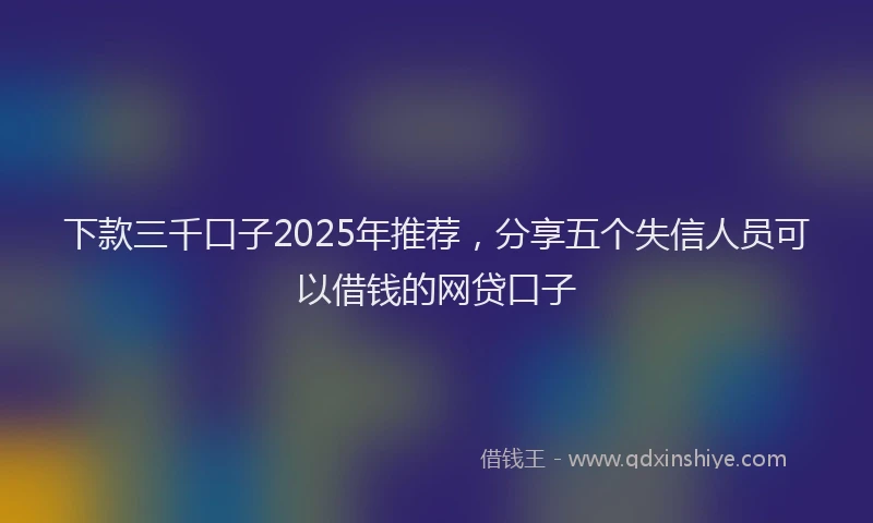 下款三千口子2025年推荐，分享五个失信人员可以借钱的网贷口子