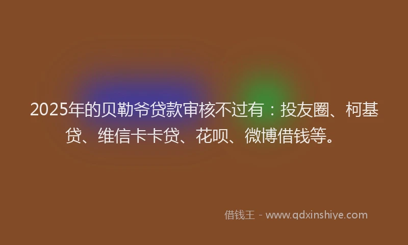 2025年的贝勒爷贷款审核不过有：投友圈、柯基贷、维信卡卡贷、花呗、微博借钱等。
