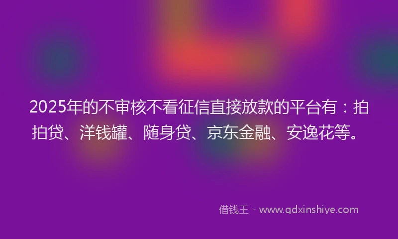 2025年的不审核不看征信直接放款的平台有：拍拍贷、洋钱罐、随身贷、京东金融、安逸花等。