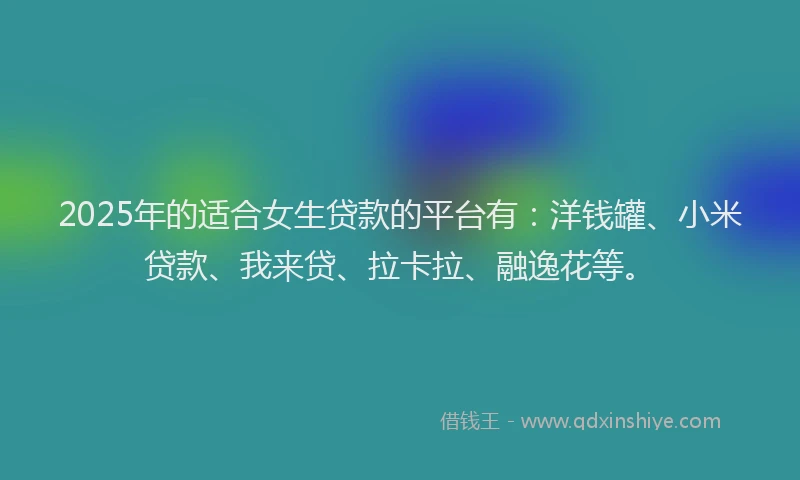 2025年的适合女生贷款的平台有：洋钱罐、小米贷款、我来贷、拉卡拉、融逸花等。