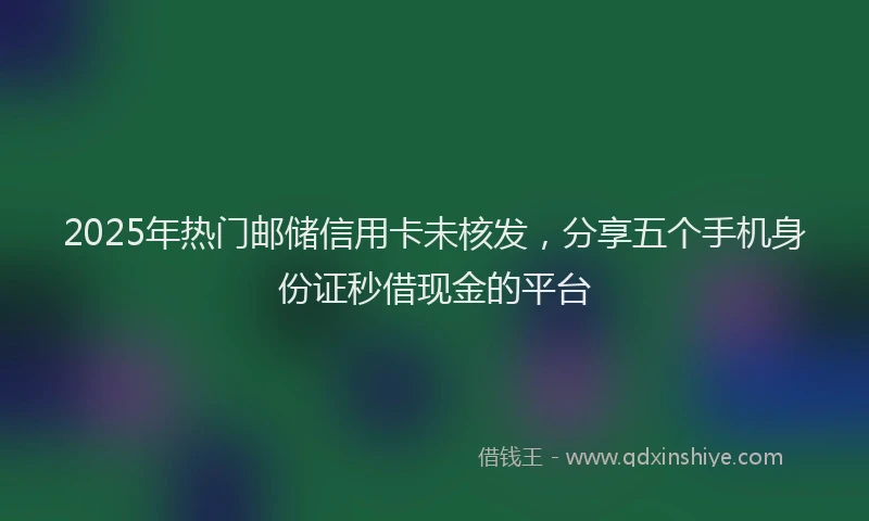 2025年热门邮储信用卡未核发，分享五个手机身份证秒借现金的平台