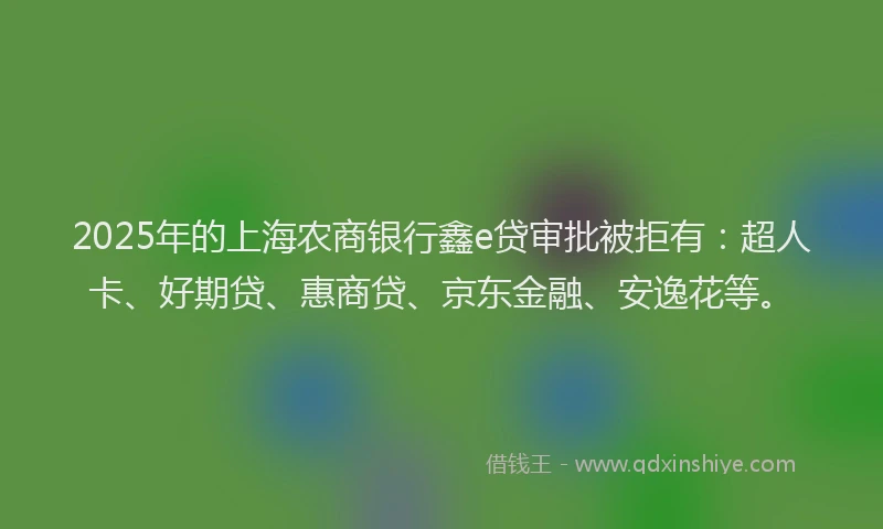 2025年的上海农商银行鑫e贷审批被拒有：超人卡、好期贷、惠商贷、京东金融、安逸花等。