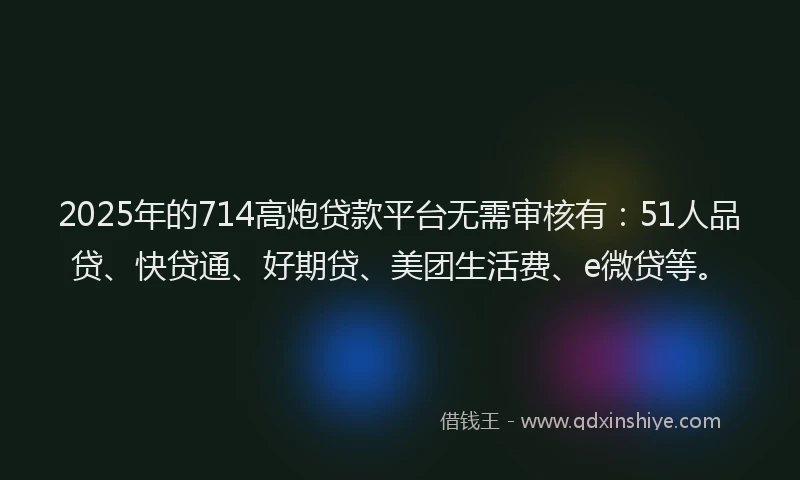 2025年的714高炮贷款平台无需审核有：51人品贷、快贷通、好期贷、美团生活费、e微贷等。