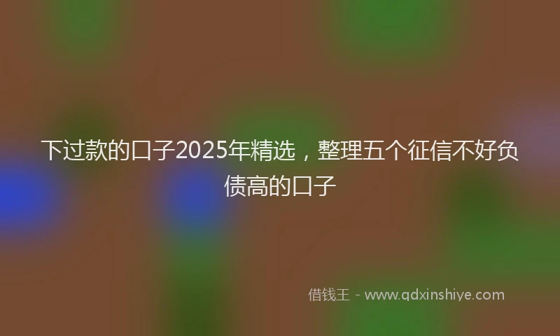 下过款的口子2025年精选，整理五个征信不好负债高的口子