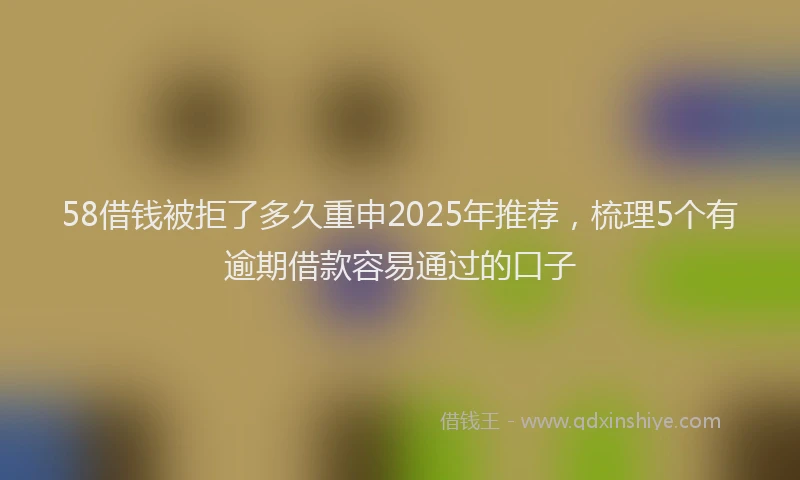 58借钱被拒了多久重申2025年推荐，梳理5个有逾期借款容易通过的口子