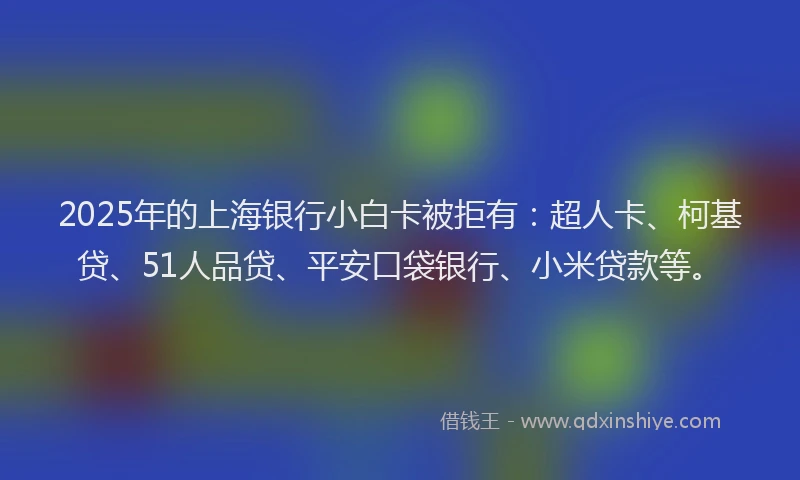 2025年的上海银行小白卡被拒有：超人卡、柯基贷、51人品贷、平安口袋银行、小米贷款等。