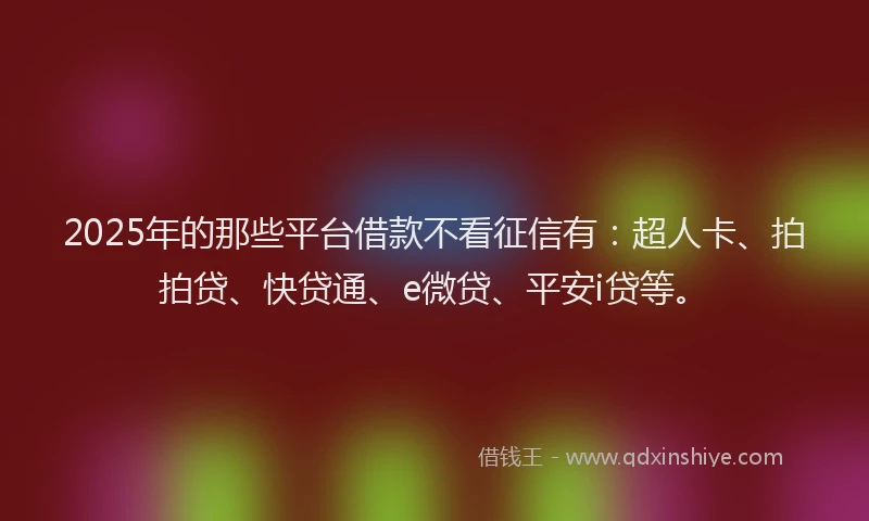 2025年的那些平台借款不看征信有：超人卡、拍拍贷、快贷通、e微贷、平安i贷等。