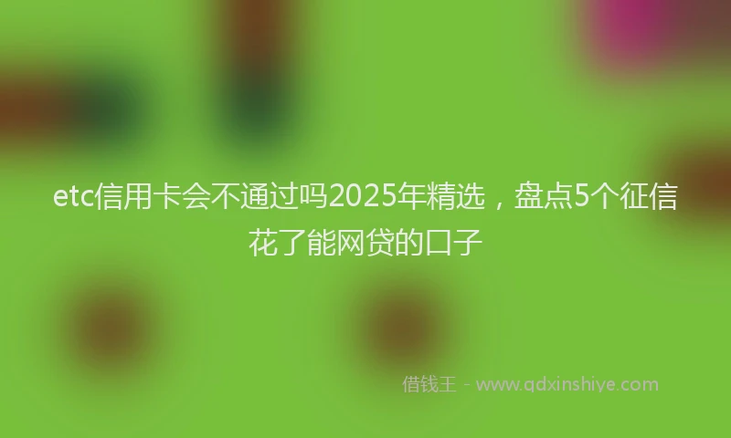 etc信用卡会不通过吗2025年精选，盘点5个征信花了能网贷的口子