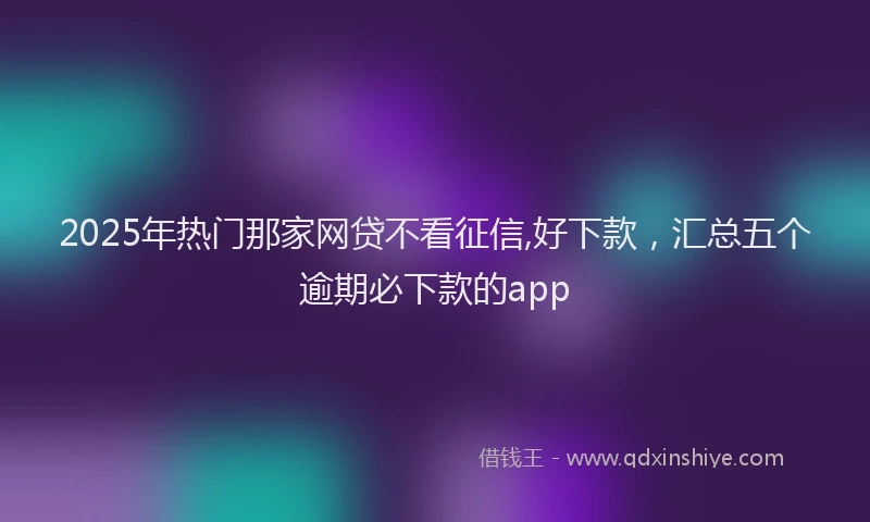 2025年热门那家网贷不看征信,好下款，汇总五个逾期必下款的app