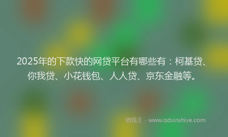 2025年的下款快的网贷平台有哪些有：柯基贷、你我贷、小花钱包、人人贷、京东金融等。