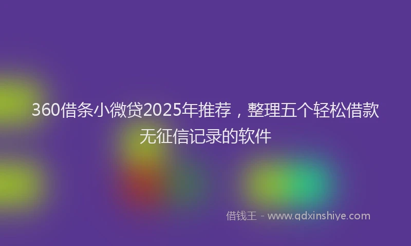 360借条小微贷2025年推荐，整理五个轻松借款无征信记录的软件
