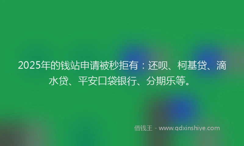 2025年的钱站申请被秒拒有：还呗、柯基贷、滴水贷、平安口袋银行、分期乐等。