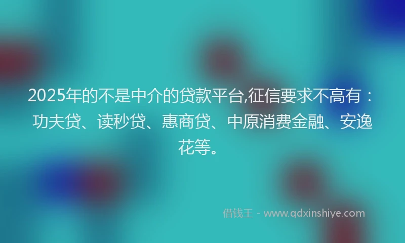 2025年的不是中介的贷款平台,征信要求不高有：功夫贷、读秒贷、惠商贷、中原消费金融、安逸花等。