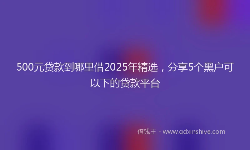 500元贷款到哪里借2025年精选，分享5个黑户可以下的贷款平台