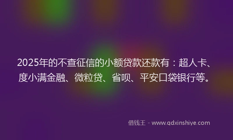 2025年的不查征信的小额贷款还款有：超人卡、度小满金融、微粒贷、省呗、平安口袋银行等。