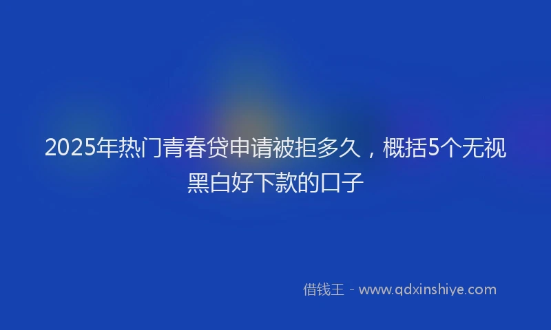 2025年热门青春贷申请被拒多久，概括5个无视黑白好下款的口子