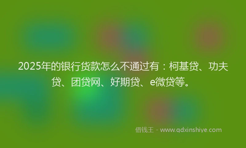 2025年的银行货款怎么不通过有：柯基贷、功夫贷、团贷网、好期贷、e微贷等。