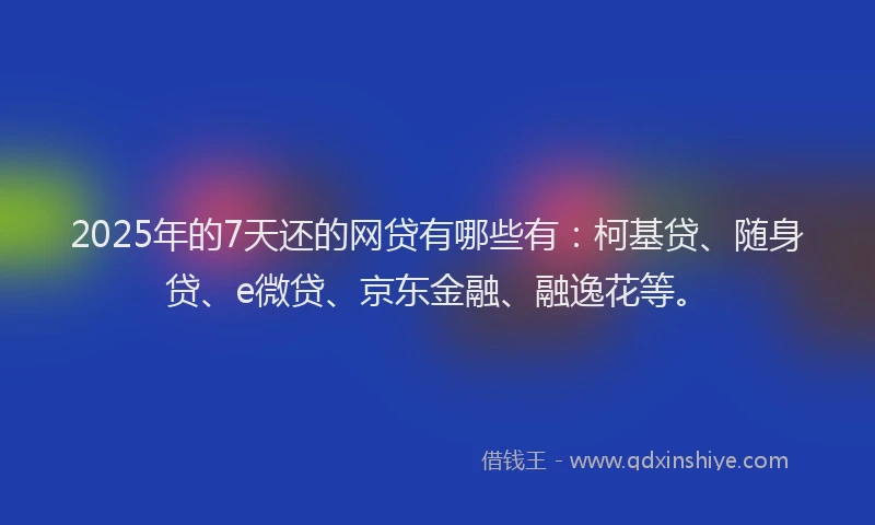 2025年的7天还的网贷有哪些有：柯基贷、随身贷、e微贷、京东金融、融逸花等。