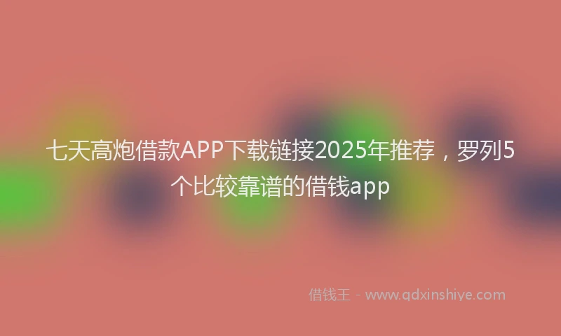 七天高炮借款APP下载链接2025年推荐，罗列5个比较靠谱的借钱app