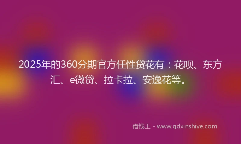 2025年的360分期官方任性贷花有：花呗、东方汇、e微贷、拉卡拉、安逸花等。
