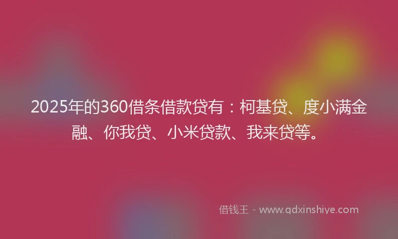 2025年的360借条借款贷有：柯基贷、度小满金融、你我贷、小米贷款、我来贷等。