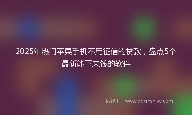 2025年热门苹果手机不用征信的贷款，盘点5个最新能下来钱的软件