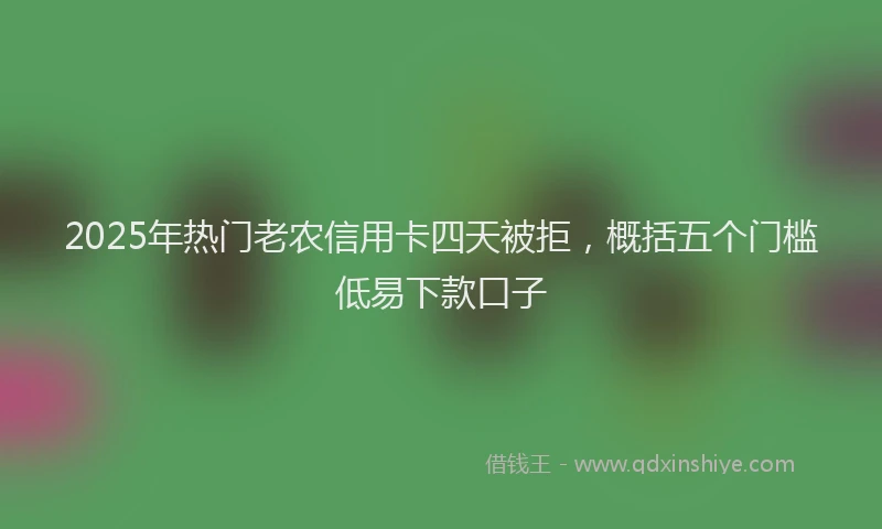 2025年热门老农信用卡四天被拒，概括五个门槛低易下款口子