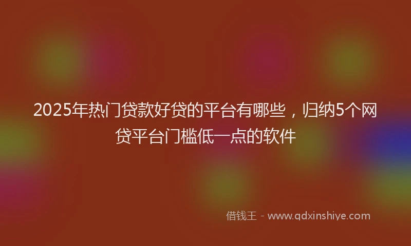 2025年热门贷款好贷的平台有哪些，归纳5个网贷平台门槛低一点的软件