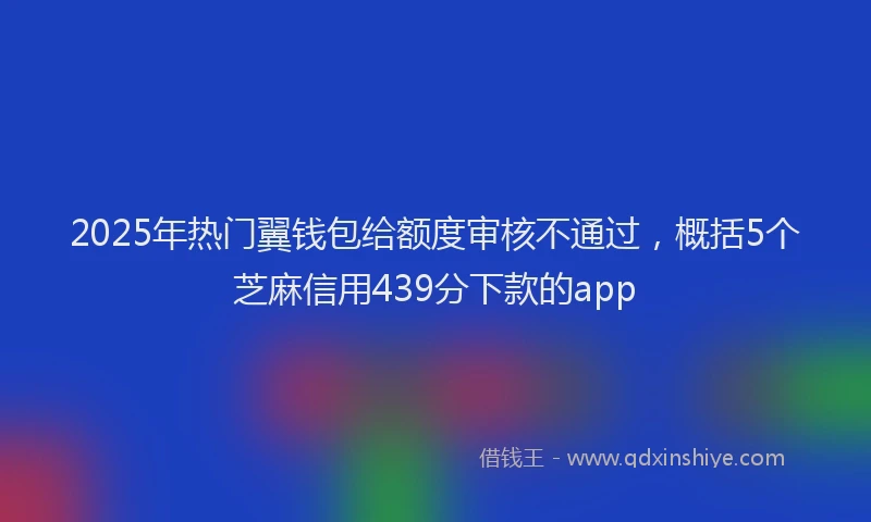 2025年热门翼钱包给额度审核不通过，概括5个芝麻信用439分下款的app
