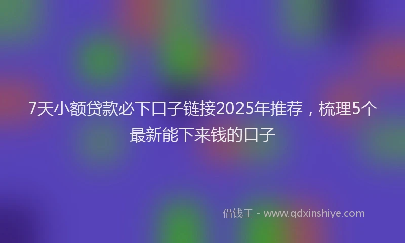 7天小额贷款必下口子链接2025年推荐，梳理5个最新能下来钱的口子