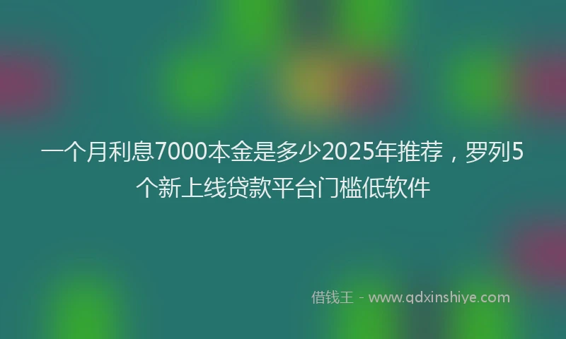 一个月利息7000本金是多少2025年推荐，罗列5个新上线贷款平台门槛低软件