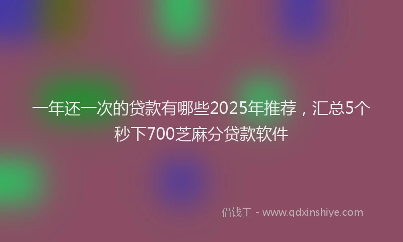 一年还一次的贷款有哪些2025年推荐，汇总5个秒下700芝麻分贷款软件