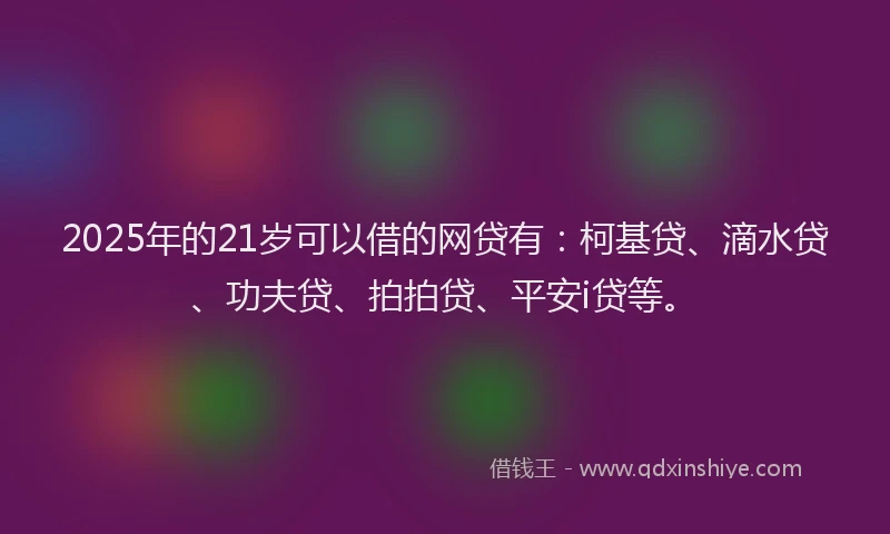 2025年的21岁可以借的网贷有：柯基贷、滴水贷、功夫贷、拍拍贷、平安i贷等。