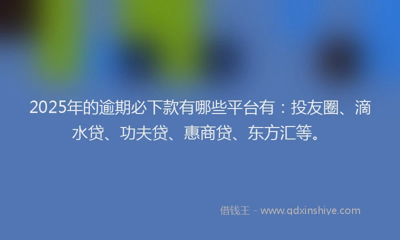 2025年的逾期必下款有哪些平台有：投友圈、滴水贷、功夫贷、惠商贷、东方汇等。