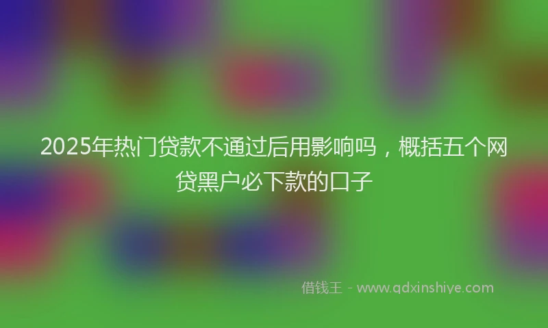 2025年热门贷款不通过后用影响吗，概括五个网贷黑户必下款的口子