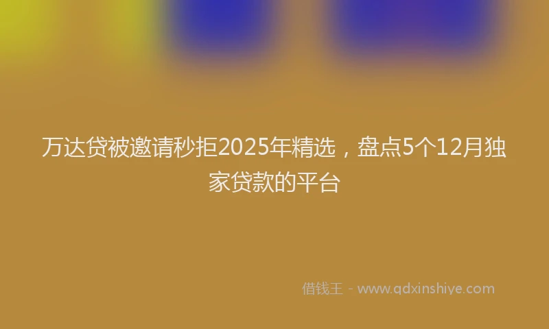 万达贷被邀请秒拒2025年精选，盘点5个12月独家贷款的平台
