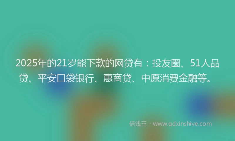 2025年的21岁能下款的网贷有：投友圈、51人品贷、平安口袋银行、惠商贷、中原消费金融等。